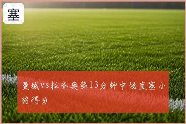 曼城vs拉齐奥第13分钟中场直塞小将得分