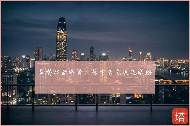 黄潜vs赫塔费，传中落点决定威胁