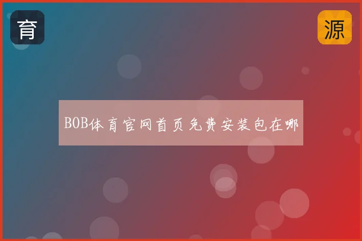 BOB体育官网首页免费安装包在哪