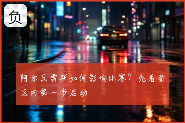 阿尔瓦雷斯如何影响比赛？先看禁区内第一步启动