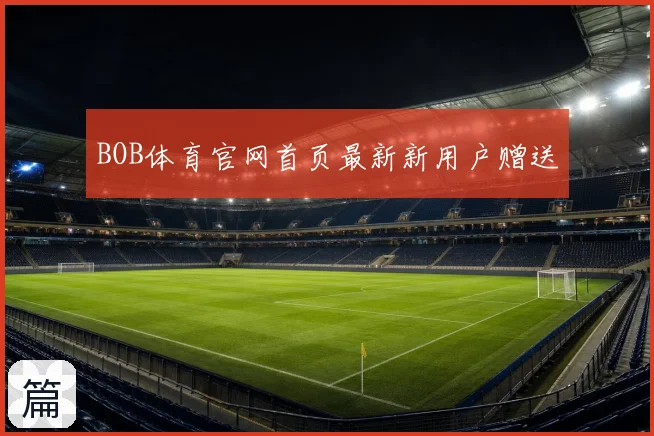 BOB体育官网首页最新新用户赠送