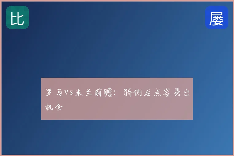 罗马vs米兰前瞻：弱侧后点容易出机会